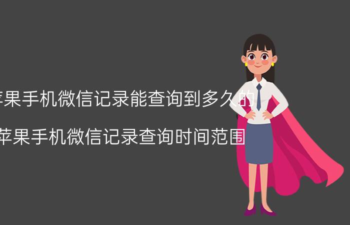 苹果手机微信记录能查询到多久的 苹果手机微信记录查询时间范围